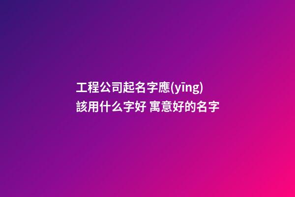 工程公司起名字應(yīng)該用什么字好 寓意好的名字-第1張-公司起名-玄機派